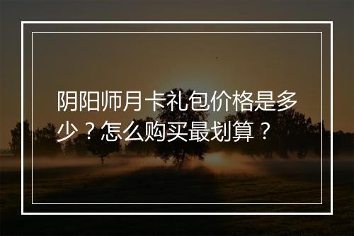 阴阳师月卡礼包价格是多少?怎么购买最划算?