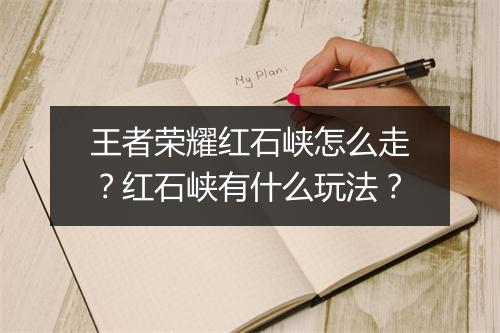 王者荣耀红石峡怎么走？红石峡有什么玩法？