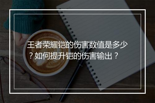 王者荣耀铠的伤害数值是多少?如何提升铠的伤害输出?