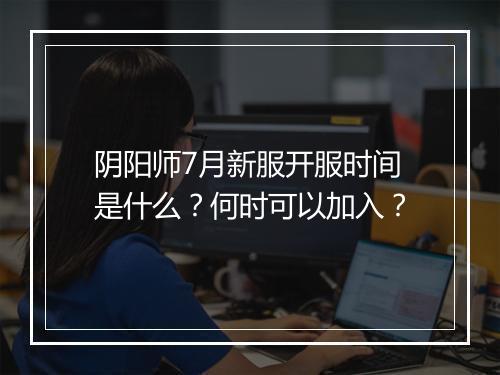 阴阳师7月新服开服时间是什么?何时可以加入?