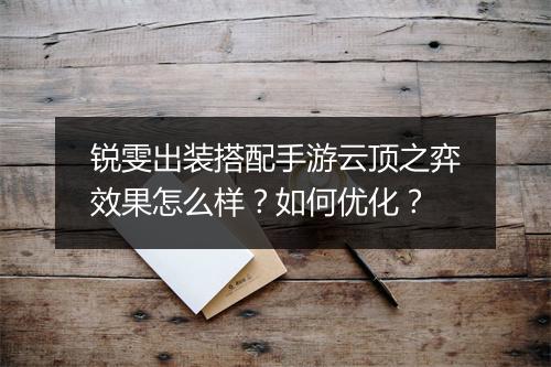 锐雯出装搭配手游云顶之弈效果怎么样？如何优化？
