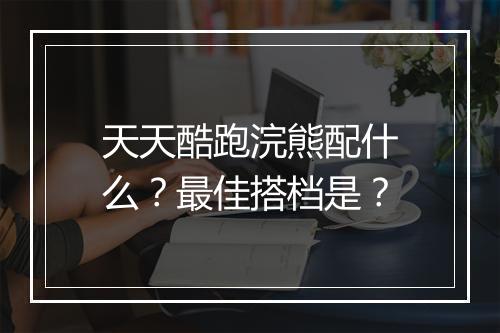 天天酷跑浣熊配什么？最佳搭档是？