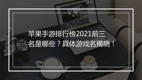 苹果手游排行榜2021前三名是哪些？具体游戏名揭晓！