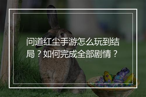 问道红尘手游怎么玩到结局?如何完成全部剧情?