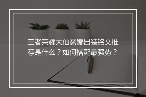 王者荣耀大仙露娜出装铭文推荐是什么？如何搭配最强势？