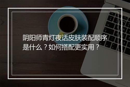 阴阳师青灯夜话皮肤装配顺序是什么？如何搭配更实用？