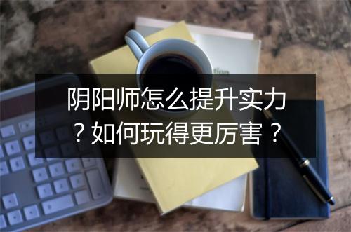阴阳师怎么提升实力?如何玩得更厉害?