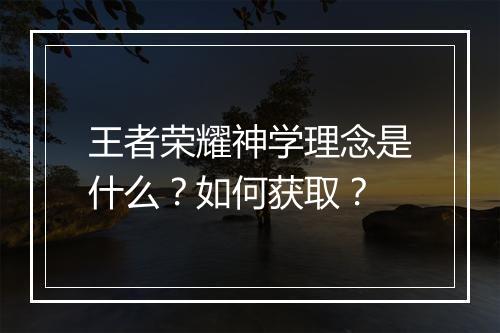 王者荣耀神学理念是什么?如何获取?