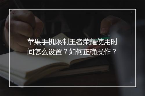 苹果手机限制王者荣耀使用时间怎么设置？如何正确操作？