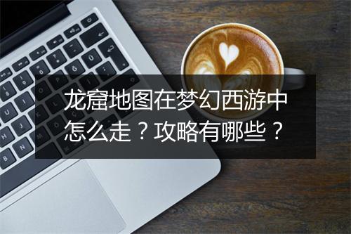 龙窟地图在梦幻西游中怎么走？攻略有哪些？