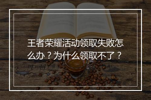 王者荣耀活动领取失败怎么办？为什么领取不了？
