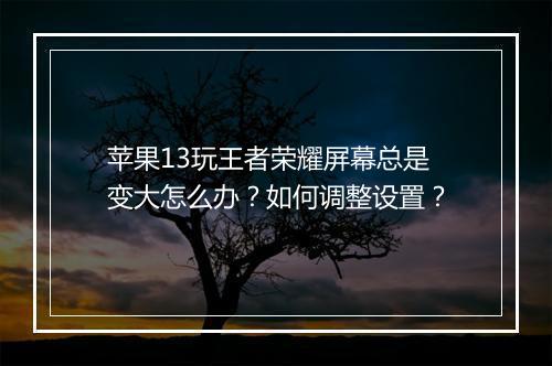 苹果13玩王者荣耀屏幕总是变大怎么办?如何调整设置?