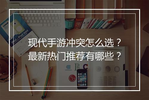 现代手游冲突怎么选？最新热门推荐有哪些？