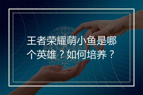 王者荣耀萌小鱼是哪个英雄？如何培养？