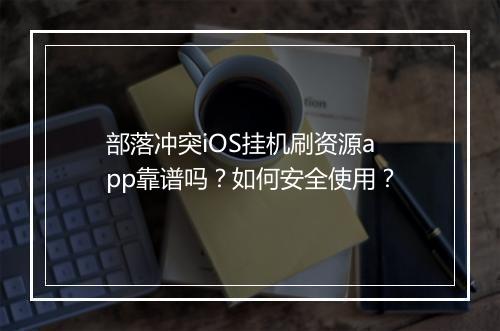 部落冲突iOS挂机刷资源app靠谱吗?如何安全使用?