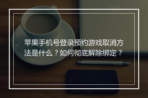 苹果手机号登录预约游戏取消方法是什么？如何彻底解除绑定？