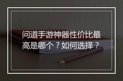 问道手游神器性价比最高是哪个？如何选择？