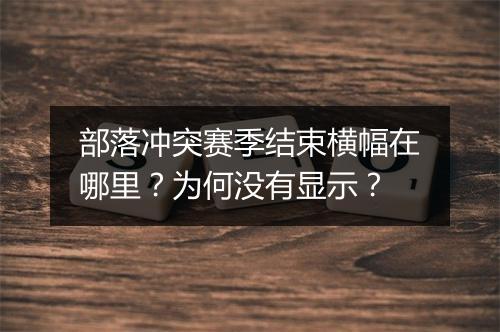 部落冲突赛季结束横幅在哪里?为何没有显示?