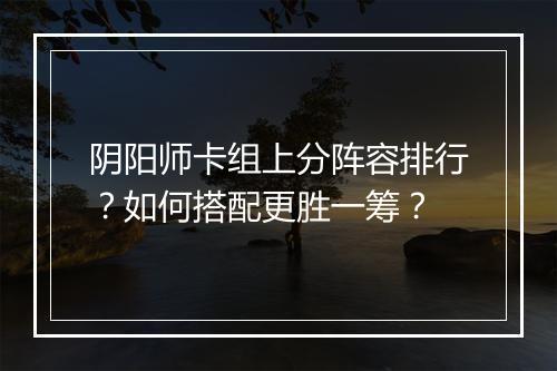 阴阳师卡组上分阵容排行？如何搭配更胜一筹？