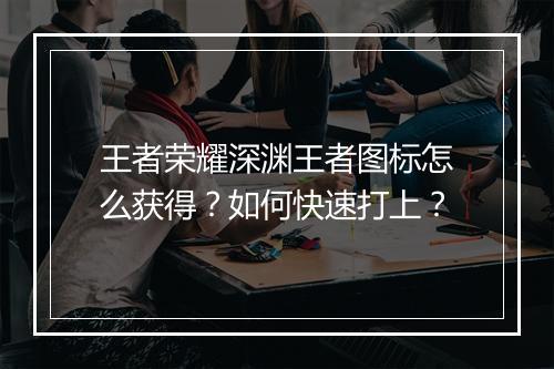 王者荣耀深渊王者图标怎么获得？如何快速打上？