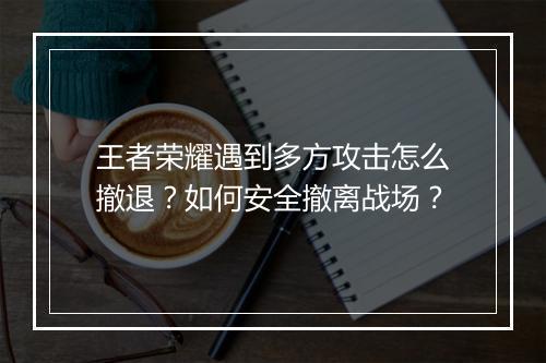 王者荣耀遇到多方攻击怎么撤退？如何安全撤离战场？