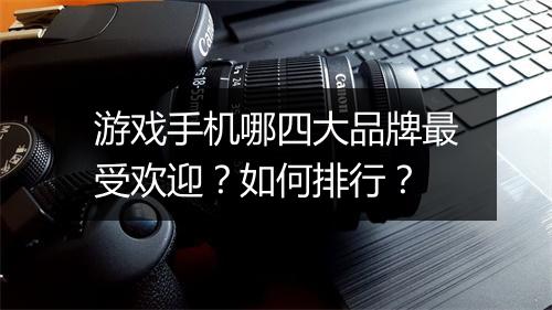 游戏手机哪四大品牌最受欢迎？如何排行？