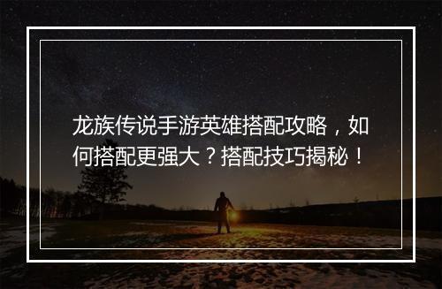 龙族传说手游英雄搭配攻略，如何搭配更强大？搭配技巧揭秘！
