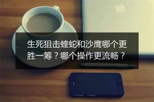 生死狙击蝰蛇和沙鹰哪个更胜一筹？哪个操作更流畅？