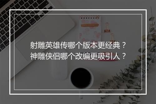 射雕英雄传哪个版本更经典？神雕侠侣哪个改编更吸引人？