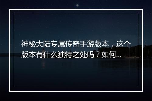 神秘大陆专属传奇手游版本，这个版本有什么独特之处吗？如何体验？