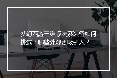 梦幻西游三维版法系装备如何挑选？哪些外观更吸引人？
