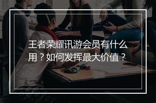 王者荣耀讯游会员有什么用？如何发挥最大价值？