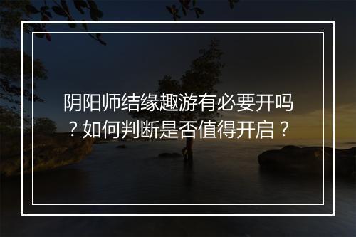 阴阳师结缘趣游有必要开吗?如何判断是否值得开启?