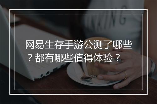 网易生存手游公测了哪些？都有哪些值得体验？
