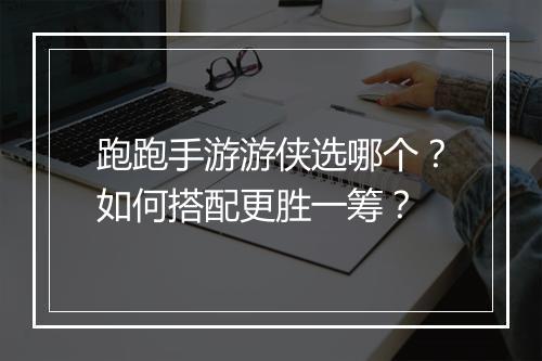 跑跑手游游侠选哪个?如何搭配更胜一筹?