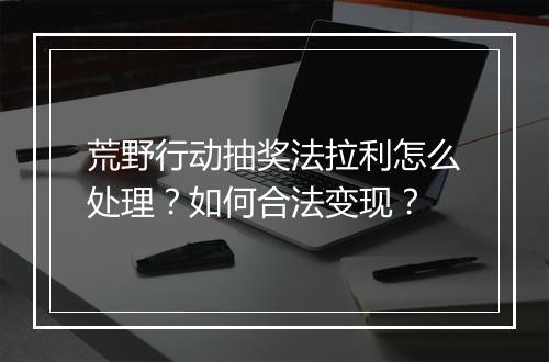 荒野行动抽奖法拉利怎么处理？如何合法变现？