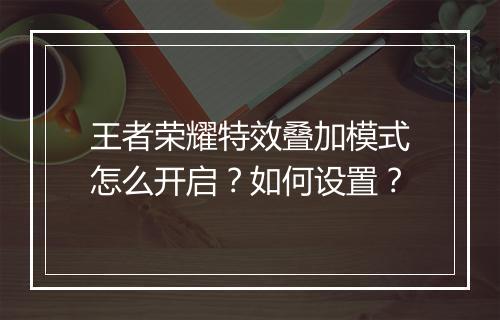 王者荣耀特效叠加模式怎么开启？如何设置？