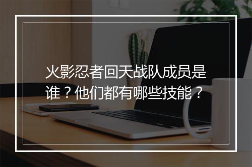 火影忍者回天战队成员是谁？他们都有哪些技能？