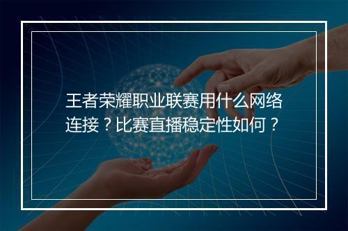 王者荣耀职业联赛用什么网络连接？比赛直播稳定性如何？