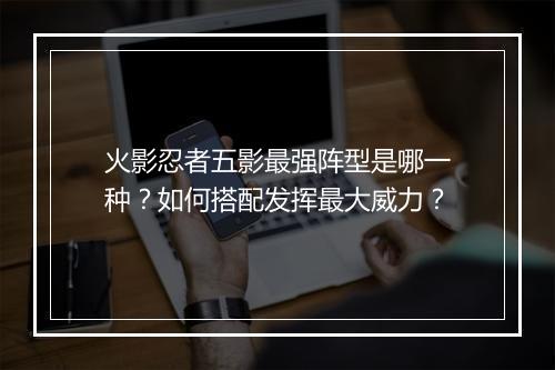 火影忍者五影最强阵型是哪一种？如何搭配发挥最大威力？
