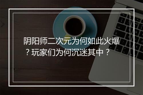 阴阳师二次元为何如此火爆？玩家们为何沉迷其中？