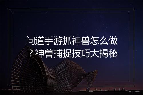问道手游抓神兽怎么做？神兽捕捉技巧大揭秘