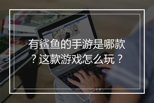有鲨鱼的手游是哪款？这款游戏怎么玩？