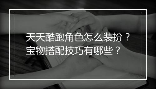天天酷跑角色怎么装扮？宝物搭配技巧有哪些？