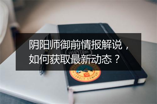 阴阳师御前情报解说，如何获取最新动态？