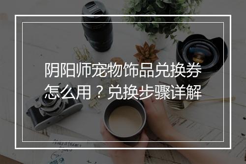 阴阳师宠物饰品兑换券怎么用？兑换步骤详解