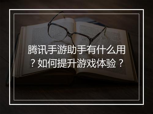 腾讯手游助手有什么用？如何提升游戏体验？