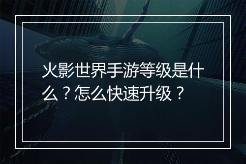 火影世界手游等级是什么？怎么快速升级？