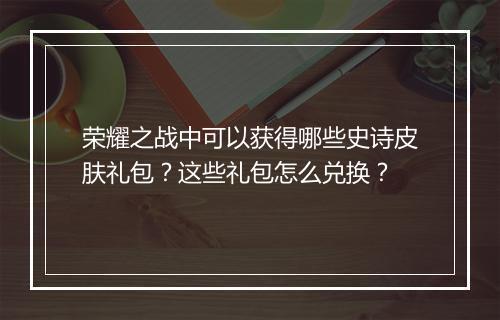 荣耀之战中可以获得哪些史诗皮肤礼包？这些礼包怎么兑换？