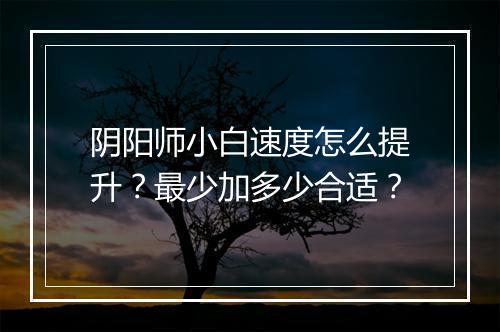 阴阳师小白速度怎么提升?最少加多少合适?
